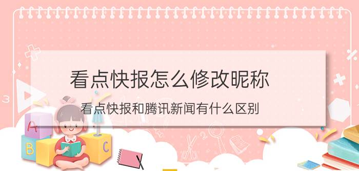 看点快报怎么修改昵称 看点快报和腾讯新闻有什么区别？